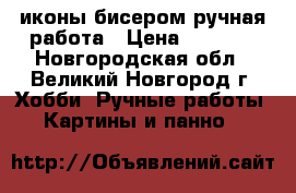 иконы бисером ручная работа › Цена ­ 5 000 - Новгородская обл., Великий Новгород г. Хобби. Ручные работы » Картины и панно   